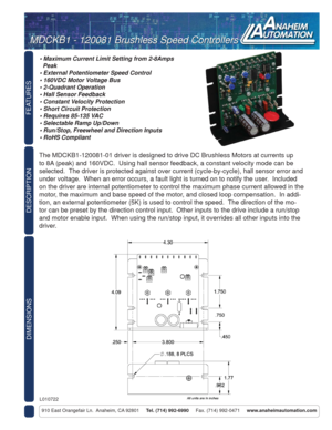 Page 1FEATURES
DIMENSIONS
910 East Orangefair Ln.  Anaheim, CA 92801     Tel. (714) 992-6990     Fax. (714) 992-0471     www.anaheimautomation.com
DESCRIPTION
The MDCKB1-120081-01 driver is designed to drive DC Brushless Motors at currents up 
to 8A (peak) and 160VDC.  Using hall sensor feedback, a constant velocity mode can be 
selected.  The driver is protected against over current (cycle-by-cycle), hall sensor error and 
under voltage.  When an error occurs, a fault light is turned on to notify the user....
