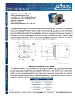 Page 1FEATURES
SPECIFICATIONS
910 East Orangefair Ln.  Anaheim, CA 92801     Tel. (714) 992-6990      Fax. (714) 992-0471     www.anaheimautomation.com
DESCRIPTION
L010455
GBPH-090x-NS Series GBPH-090x-NS Series
• Backlash as Low as 11 arc-min
• Gear Ratios From 3 to 1000
• Available in 1, 2, 3 and 4 Stage Models
• Patented Precision Clamping System
• Lifetime Lubrication
• High Durability
• Operating Temperature of -15° to 90°C
DIMENSIONS
The GBPH-090-NS Series Planetary Gearbox offers you the precision you...