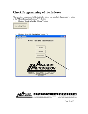 Page 12Check Programming of the Indexes 
  
After you have programmed all desired index moves you can check the program by going 
to the  “Motor Emulation Screen.”   To do this: 
  Click on  “Back to Set Up Wizard”  button 
 
 
  
 Click on  “Run I/O Emulation”  button (3).  
  
        
 
                    Page 12 of 27     