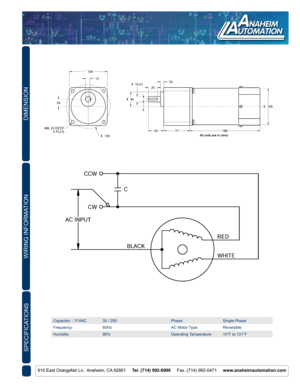 Page 2DIMENSION
910 East Orangefair Ln.  Anaheim, CA 92801     Tel. (714) 992-6990     Fax. (714) 992-0471     www.anaheimautomation.com
WIRING INFORMATION
Capacitor: ɥF/VAC30 / 250Phase:Single-Phase
Frequency:60HzAC Motor Type:Reversible
Humidity:90%Operating Temperature10°F to 131°F
SPECIFICATIONS 