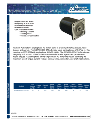 Page 1FEATURES
SPECIFICATIONS
910 East Orangefair Ln.  Anaheim, CA 92801     Tel. (714) 992-6990      Fax. (714) 992-0471     www.anaheimautomation.com
DESCRIPTION
Anaheim Automation’s single phase AC motors come in a variety of starting torques, rated 
torques and current.  The ACW006-060-075 AC motor has a starting torque of 6.37 oz-in.  they 
run at up to 1500 RPM with single phase 110VAC, 60Hz.  The ACW006-060-075 offers torque 
ranges up to 5.38 oz-in.  Other models are also available with a gearbox\
 to...