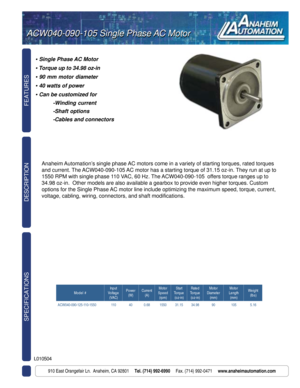 Page 1FEATURES SPECIFICATIONS
910 East Orangefair Ln.  Anaheim, CA 92801     Tel. (714) 992-6990     Fax. (714) 992-0471     www.anaheimautomation.com
DESCRIPTION
ACW040-090-105 Single Phase AC MotorACW040-090-105 Single Phase AC Motor
L010504
• Single Phase AC Motor
• Torque up to 34.98 oz-in
• 90 mm motor diameter
• 40 watts of power
• Can be customized for
-Winding current
-Shaft options
-Cables and connectors
Anaheim Automation’s single phase AC motors come in a variety of starting torques, rated torques...