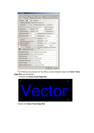 Page 103
 
The following two pictures are the effect contrast between select the Vector Fonts 
Edge Blur  and unchecked.. 
1 Uncheck the Vector Fonts Edge Blur  
  
2 Select the Vector Fonts Edge Blur   