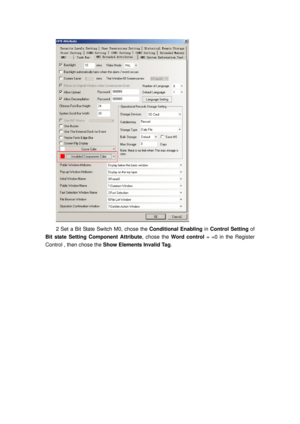 Page 105
 
2 Set a Bit State Switch M0, chose the Conditional Enabling in Control Setting  of 
Bit state Setting Component Attribute , chose the Word control  = =0 in the Register 
Control , then chose the  Show Elements Invalid Tag .  