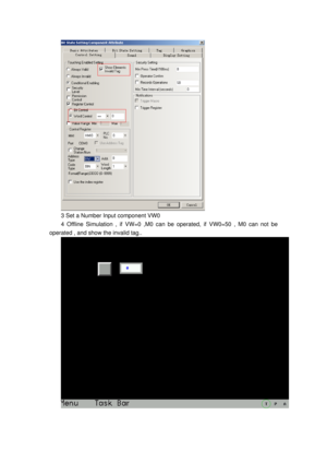 Page 106
 
3 Set a Number Input component VW0 
4 Offline Simulation , if VW=0 ,M0 can be operated, if VW0=50 , M0 can not be 
operated , and show the invalid tag.. 
 
  