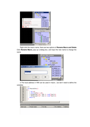 Page 117
 
Right click the macro name, there are two options of Rename Macro and Delete . 
Click  Rename  Macro,  pop up a dialog box, and input  the new name to change the 
name. 
 
3 The local address in HMI can be used in macro , but don’t need to define the 
variables 
  