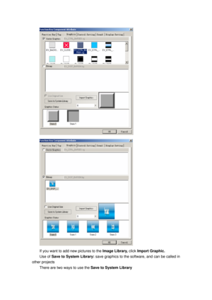 Page 133
 
 
If you want to add new pictures to the Image Library, click Import Graphic. 
Use of  Save to System Library:  save graphics to the software, and can be called in 
other projects 
There are two ways to use the  Save to System Library  