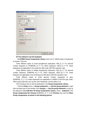 Page 148
 
32 The method to use the keyboard 
    In EV5000 Group Components Library, there are 21 default types of keyboards 
to choose. They are: 
Three different styles of  small hexadecimal keyboards : HEX_S_T1~T3; decimal 
number keyboard of NUMERAL_S_T1~T3;  ASCII keyboard: ASCII_S_T1~T3. these 
keyboards are applicable to the small size HMI under 320*240 resolution ratio 
Three different styles of middle hexadecim al keyboards, HEX_M_T1~T3; decimal 
number keyboard, NUMERAL_M_T1~T3; ASCII keyboard,...