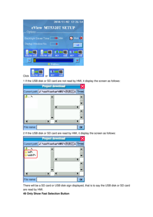 Page 163
 
Click  or  
1 If the USB disk or SD card are not read by HMI, it display the screen as follows: 
 
2 If the USB disk or SD card are read by HMI, it display the screen as follows: 
 
There will be a SD card or USB disk sign displaye d, that is to say the USB disk or SD card 
are read by HMI. 
49 Only Show Fast Selection Button  