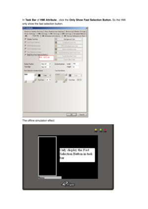 Page 164
In Task Bar  of HMI Attribute  , click the Only Show Fast Selection Button.  So the HMI 
only show the fast selection button. 
 
The offline simulation effect: 
  