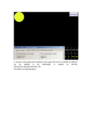 Page 32
 
2. Dynamic circle graph,set the address of the upper-left corner of variable as LW0,and 
set the address of the width/height of variable as LW2.Set 
LW0=50,LW1=80,LW2=200,LW4=100. 
The effect is as following figure:  