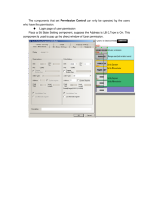 Page 65
The components that set Permission Control can only be operated by the users 
who have this permission. 
◆  Login page of user permission 
Place a Bit State Setting component, suppose  the Address is LB 0,Type is On. This 
component is used to pop up the di rect window of User permission. 
  