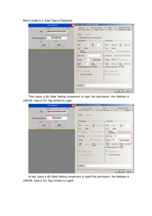 Page 67
Word Length is 2, Data Type is Password. 
 
Then place a Bit State Setting component to login the permission, the Address is 
LB9165, Type is On, T ag content is Login 
 
At last, place a Bit State Setting component  to logoff the permission, the Address is 
LB9166, Type is On, Tag Content is Logoff.  