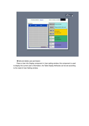 Page 69
 
 
Add and delete user permission
◆  
Place a User Info Display component in Us er setting window, this component is used 
to display the current user’s information, t he Table Display Attributes can be set according 
to the need of User Setting window.  