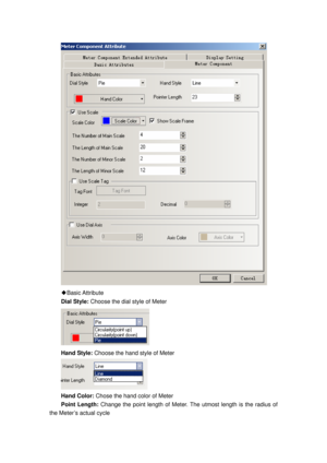 Page 78
 
Basic Attribute
◆  
Dial Style: Choose the dial style of Meter 
 
Hand Style:  Choose the hand style of Meter 
 
Hand Color:  Chose the hand color of Meter 
Point Length:  Change the point length of Meter. T he utmost length is the radius of 
the Meter’s actual cycle  