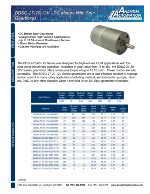 Page 1FEATURES
SPECIFICATIONS
910 East Orangefair Ln.  Anaheim, CA 92801     Tel. (714) 992-6990      Fax. (714) 992-0471     www.anaheimautomation.com
DESCRIPTION
The BDSG-27-20-12V Series was designed for high-volume OEM applications \
with low 
cost being the primary objective.  Available in gear ratios from 11 to 450, the BDSG-27-20-
12V Series gearmotor offers continuous torque of up to 15.55 oz-in.  These motors are fully 
reversible.  The BDSG-27-20-12V Series gearmotors are a cost-effective solution to...