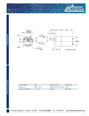 Page 2DIMENSIONS
910 East Orangefair Ln.  Anaheim, CA 92801     Tel. (714) 992-6990     Fax. (714) 992-0471     www.anaheimautomation.com
SPECIFICATIONS
Housing Material: SteelBearing at Output:Ball Bearing
Radial Load: 99lbs - ForceShaft Press Fit Force, Max:22lbs
Operating Temperature: 14° - 104° FHumidity:90% - 95% 