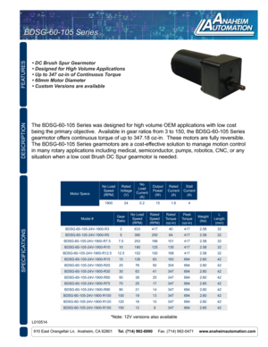 Page 1FEATURES
SPECIFICATIONS
910 East Orangefair Ln.  Anaheim, CA 92801     Tel. (714) 992-6990     Fax. (714) 992-0471     www.anaheimautomation.com
DESCRIPTION
The BDSG-60-105 Series was designed for high volume OEM applications wit\
h low cost 
being the primary objective.  Available in gear ratios from 3 to 150, the BDSG-60-105 Series 
gearmotor offers continuous torque of up to 347.18 oz-in.  These motors are fully reversible.  
The BDSG-60-105 Series gearmotors are a cost-effective solution to manage...