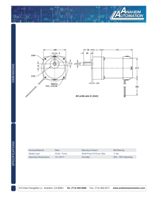 Page 2DIMENSIONS
910 East Orangefair Ln.  Anaheim, CA 92801     Tel. (714) 992-6990     Fax. (714) 992-0471     www.anaheimautomation.com
SPECIFICATIONS
Housing Material: Steel Bearing at Output: Ball Bearing
Radial Load: 33 lbs - Force Shaft Press Fit Force, Max: 11 lbs
Operating Temperature: 14°-104° F Humidity: 90% - 95% Operating 