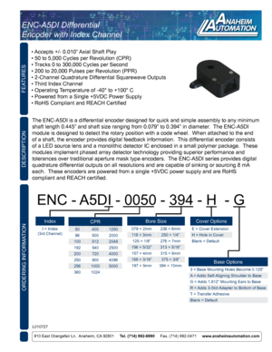 Page 1FEATURES
ORDERING INFORMATION
910 East Orangefair Ln.  Anaheim, CA 92801     Tel. (714) 992-6990      Fax. (714) 992-0471     www.anaheimautomation.com
DESCRIPTION
The ENC-A5DI is a differential encoder designed for quick and simple assembly to any minimum \
shaft length 0.445” and shaft size ranging from 0.079” to 0.394”\
 in diameter.  The ENC-A5DI 
module is designed to detect the rotary position with a code wheel.  Whe\
n attached to the end 
of a shaft, the encoder provides digital feedback...
