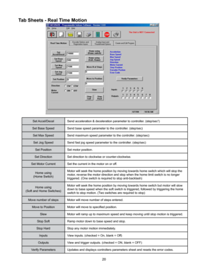 Page 2020
Set Accel/DecelSend acceleration & deceleration parameter to controller. (step/sec2)
Set Base Speed Send base speed parameter to the controller. (step/sec)
Set Max Speed Send maximum speed parameter to the controller. (step/sec)
Set Jog Speed Send fast jog speed parameter to the controller. (step/sec)
Set Position Set motor position.
Set Direction Set direction to clockwise or counter-clockwise.
Set Motor Current Set the current in the motor on or off.
Home using
(Home Switch) Motor will seek the home...