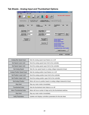 Page 2222
Analog Max Speed InputSets the analog speed input feature on or off.
Set Speed Lower Limit Send the analog speed lower limit to the controller.
Set Speed Upper Limit Send the analog speed upper limit to the controller.
Set Analog Speed Sets the max speed based on analog voltage measured at input.
Analog Position Speed Input Sets the analog position input feature on or off.
Set Position Lower Limit Send the analog position lower limit to the controller.
Set Position Upper Limit Send the analog position...