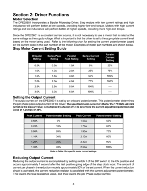 Page 88
Section 2: Driver Functions
Motor Selection
The  DPE25601  incorporates  a  Bipolar  Microstep  Driver.  Step  motors  with  low  current  ratings  and  high 
inductance will perform better at low speeds, providing higher low-end torque. Motors with high current 
ratings and low inductance will perform better at higher speeds, providing more high-end torque.
Since the DPE25601 is a constant current source, it is not necessary to use a motor that is rated at the 
same voltage as the supply voltage. What...