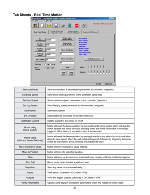 Page 2121
Set Accel/DecelSend acceleration & deceleration parameter to controller. (step/sec2)
Set Base Speed Send base speed parameter to the controller. (step/sec)
Set Max Speed Send maximum speed parameter to the controller. (step/sec)
Set Jog Speed Send fast jog speed parameter to the controller. (step/sec)
Set Position Set motor position.
Set Direction Set direction to clockwise or counter-clockwise.
Set Motor Current Set the current in the motor on or off.
Home using
Home Switch) Motor will seek the home...