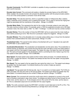 Page 1515
Encoder Commands: The DPN10601 controller is capable of using a quadrature incremental encoder 
with A and B channels.
Encoder Auto Correct: This command will enable or disable the encoder feature of the DPN10601. 
When enabled, the encoder function will compare the desired position with the actual encoder position. 
If it is not in the correct position a correction move will be made.
Encoder Delay: This sets the wait time, which is a specified number of milliseconds after a relative 
index or...