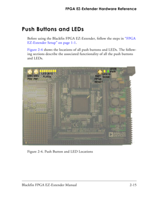 Page 37Blackfin FPGA EZ-Extender Manual 2-15 FPGA EZ-Extender Hardware Reference
Push Buttons and LEDs
Before using the Blackfin FPGA EZ-Extender, follow the steps in “FPGA 
EZ-Extender Setup” on page 1-1. 
Figure 2-4 shows the locations of all push buttons and LEDs. The follow-
ing sections describe the associated functionality of all the push buttons 
and LEDs.
Figure 2-4. Push Button and LED Locations 