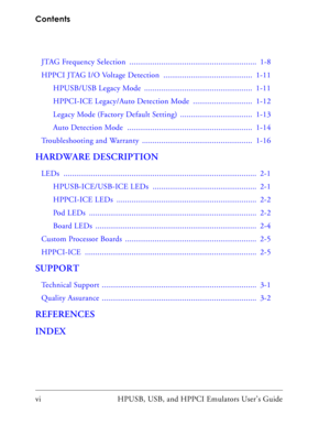 Page 6Contents
vi HPUSB, USB, and HPPCI Emulators User’s Guide
JTAG Frequency Selection  ............................................................  1-8
HPPCI JTAG I/O Voltage Detection  ..........................................  1-11
HPUSB/USB Legacy Mode  ...................................................  1-11
HPPCI-ICE Legacy/Auto Detection Mode  ............................  1-12
Legacy Mode (Factory Default Setting)  ..................................  1-13
Auto Detection Mode...
