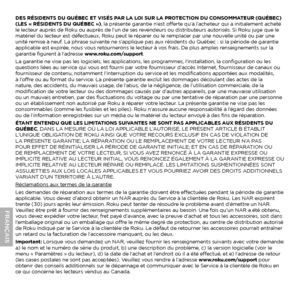 Page 12DES RÉSIDENTS DU QUÉBEC ET VISÉS PAR LA LOI SUR LA PROTECTION DU CONSOMMATEUR (QUÉBEC) 
(LES « RÉSIDENTS DU QUÉBEC »), la présente garantie n’est offerte qu’à l’acheteur qui a initialement acheté 
le lecteur auprès de Roku ou auprès de l’un de ses revendeurs ou distributeurs autorisés. Si Roku juge que le 
matériel du lecteur est défectueux, Roku peut le réparer ou le remplacer par une nouvelle unité ou par une 
unité remise à neuf. La phrase suivante ne s’applique pas aux résidents du Québec : si la...