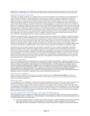 Page 105 
  Page 99  
  
modifié. Si vous n’acceptez pas le CLUF modifié, Roku ne sera peut-être pas en mesure de fournir des mises à jour, des mises à niveau ou des améliorations pour votre Téléviseur, et vous pourriez ne plus être en mesure de continuer à utiliser votre Téléviseur ou votre compte Roku.  
Utilisation autorisée et restrictions  
Le Téléviseur et le Logiciel sont destinés à un usage personnel et non commercial uniquement. Toute reproduction ou toute redistribution du contenu offert par le...