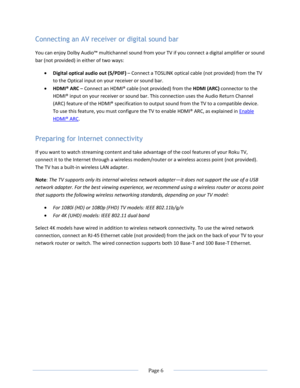Page 12 
  Page 6  
  
Connecting an AV receiver or digital sound bar 
You can enjoy Dolby Audio™ multichannel sound from your TV if you connect a digital amplifier or sound 
bar (not provided) in either of two ways: 
 Digital optical audio out (S/PDIF) – Connect a TOSLINK optical cable (not provided) from the TV 
to the Optical input on your receiver or sound bar. 
 HDMI® ARC – Connect an HDMI® cable (not provided) from the HDMI (ARC) connector to the 
HDMI® input on your receiver or sound bar. This...