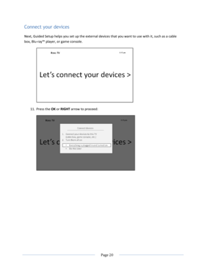 Page 26 
  Page 20  
  
Connect your devices 
Next, Guided Setup helps you set up the external devices that you want to use with it, such as a cable 
box, Blu-ray™ player, or game console. 
 
11. Press the OK or RIGHT arrow to proceed: 
  