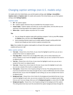Page 79 
  Page 73  
  
Changing caption settings (non-U.S. models only) 
On models sold in the United States, you can find caption settings under Settings > Accessibility > 
Captions mode and Captions style. On models sold outside of the United States, you can find captions 
settings under Settings>Captions. 
Captions mode 
 Off – No captions appear. 
 On – Captions appear whenever they are available from the program source. 
 Instant replay – Captions appear only when you use the replay option, and only...