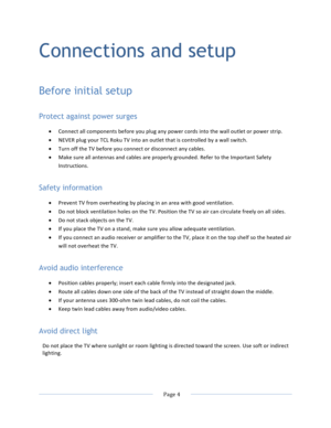 Page 12			Page	4				Connections and setup Before initial setup Protect against power surges • Connect	all	components	before	you	plug	any	power	cords	into	the	wall	outlet	or	power	strip.	• NEVER	plug	your	TCL	Roku	TV	into	an	outlet	that	is	controlled	by	a	wall	switch.	• Turn	off	the	TV	before	you	connect	or	disconnect	any	cables.	• Make	sure	all	antennas	and	cables	are	properly	grounded.	Refer	to	the	Important	Safety	Instructions.	Safety information • Prevent	TV	from	overheating	by	placing	in	an	area	with	good...