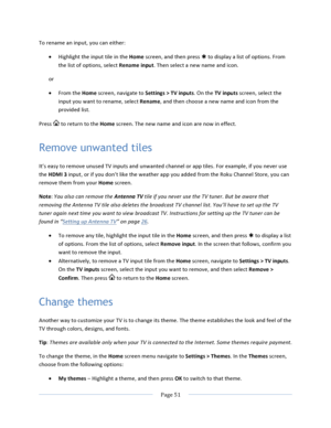 Page 59			Page	51				To	rename	an	input,	you	can	either:	• Highlight	the	input	tile	in	the	Home	screen,	and	then	press	Þ	to	display	a	list	of	options.	From	the	list	of	options,	select	Rename	input.	Then	select	a	new	name	and	icon.	or	• From	the	Home	screen,	navigate	to	Settings	>	TV	inputs.	On	the	TV	inputs	screen,	select	the	input	you	want	to	rename,	select	Rename,	and	then	choose	a	new	name	and	icon	from	the	provided	list.	Press		to	return	to	the	Home	screen.	The	new	name	and	icon	are	now	in	effect.	Remove...