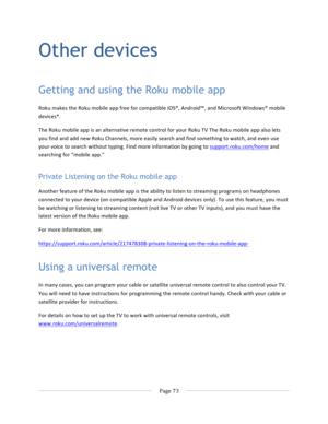 Page 81			Page	73				Other devices Getting and using the Roku mobile app Roku	makes	the	Roku	mobile	app	free	for	compatible	iOS®,	Android™,	and	Microsoft	Windows®	mobile	devices*.	The	Roku	mobile	app	is	an	alternative	remote	control	for	your	Roku	TV	The	Roku	mobile	app	also	lets	you	find	and	add	new	Roku	Channels,	more	easily	search	and	find	something	to	watch,	and	even	use	your	voice	to	search	without	typing.	Find	more	information	by	going	to	support.roku.com/home	and	searching	for	“mobile	app.”		Private...
