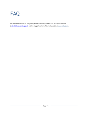 Page 82			Page	74				FAQ For	the	latest	answers	to	Frequently	Asked	Questions,	visit	the	TCL	TV	support	website	(http://tclusa.com/support)	and	the	Support	section	of	the	Roku	website	(www.roku.com).				 