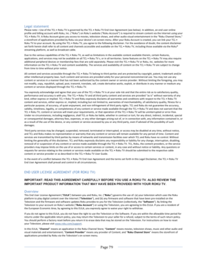 Page 87			Page	79				Legal statement Please	note—Use	of	the	TCL	•	Roku	TV	is	governed	by	the	TCL	•	Roku	TV	End	User	Agreement	(see	below).	In	addition,	an	end	user	online	profile	and	billing	account	with	Roku,	Inc.	(“Roku”)	on	Roku’s	website	(“Roku	Account”)	is	required	to	stream	content	via	the	Internet	using	your	TCL	•	Roku	TV.	A	Roku	Account	gives	you	access	to	movies,	television	shows,	and	other	audio-visual	entertainment	in	the	“Roku	Channel	Store,”	a	storefront	of	applications	provided	by	Roku	via	your...