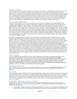 Page 88			Page	80				Changes to This EULA Roku	may	amend	this	EULA	at	any	time	in	its	discretion.	Such	amendments	shall	be	effective	immediately	upon	posting	of	the	amended	EULA	on	Roku’s	website	or	via	the	Television	or	your	Roku	Account,	whichever	occurs	first.	If	you	have	a	Roku	Account	that	is	linked	to	your	Television,	then	in	its	option,	Roku	may	also	notify	you	of	the	amended	EULA	by	sending	a	notice	to	the	last	email	address	you	have	provided	to	Roku.	You	agree	to	provide	accurate	and	complete...