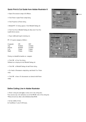 Page 7Quick Print & Cut Guide from Adobe Illustrator 8
+ Open Document setup in File Menu.
+ Click Printer to open Printer setup dialog.
+ Click Properties in Printer dialog.
+ Roland PC-12 dialog appears. Click Media/Cutting tab.
+ Click User Size in Media/Cutting tab, then select User Size 
in pull-down menu.
+ Type width and length of printing size.
PC-12 requires margin as follows :
Printing size should be (media size - margin).
+ Click OK in User Size dialog.
Defined size is displayed in the Media/Cutting...