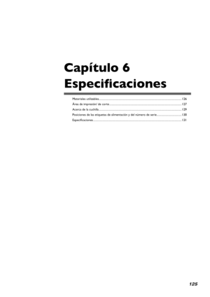 Page 126125
Capítulo 6  
Especificaciones
Materiales utilizables........................................................................\
...............................................126
Área de impresión/ de corte ........................................................................\
................................127
Acerca de la cuchilla ........................................................................\
...............................................129
Posiciones de las etiquetas de alimentación...