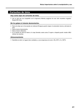 Page 2221
Notas importantes sobre la manipulación y uso
Cartuchos de tinta
Hay varios tipos de cartuchos de tinta.
➢ Use  un  tipo  que  sea  compatible  con  la  impresora. Además,  asegúrese  de  usar  sólo  recambios  originales  
Roland DG Corp. 
No los golpee ni intente desmontarlos.
➢ Nunca los deje caer ni los sacuda con violencia. El impacto puede romper el contenedor interno y derramar la 
tinta. 
➢ Nunca intente desmontarlos. 
➢ Nunca intente rellenarlos. 
➢ Si  se  mancha  de  tinta  las  manos  o...