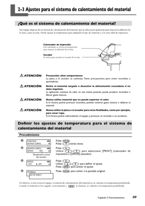 Page 40Capítulo 2 Funcionamiento39
2-3 Ajustes para el sistema de calentamiento del material
¿Qué es el sistema de calentamiento del material?
Este equipo dispone de un sistema de calentamiento del material, que se utiliza principalmente para mejorar la adhesión de 
la tinta y para secarla. Puede ajustar la temperatura para adaptarla al tipo de material y a la velocidad de impresión. 
 ATENCIÓNPrecaución: altas temperaturas
La  placa  y  el  secador  se  calientan. Tome  precauciones  para  evitar  incendios  y...