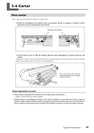 Page 4645Capítulo 2 Funcionamiento
2-6 Cortar
Para cortar
Para cortar, siga el procedimiento descrito a continuación. 
➢ Mueva  las  abrazaderas  del  material  hacia  una  posición  donde  no  sujeten  el  material.  Como 
alternativa, retire las abrazaderas del material.
➢ Si  sólo  desea  cortar  el  rollo  de  material,  deje  que  éste  sobresalga  por  la  parte  posterior  del 
equipo. 
Si empieza a cortar sin realizar el procedimiento anterior, puede producirse un error del motor o el rollo de material...