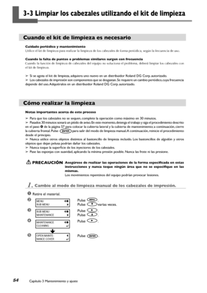 Page 55Capítulo 3 Mantenimiento y ajuste54
3-3 Limpiar los cabezales utilizando el kit de limpieza
Cuando el kit de limpieza es necesario
Cuidado periódico y mantenimiento
Utilice el kit de limpieza para realizar la limpieza de los cabezales de forma periódica, según \
la frecuencia de uso.
Cuando la falta de puntos o problemas similares surgen con frecuencia
Cuando la función de limpieza de cabezales del equipo no soluciona el problema, deberá limpiar los cabezales con 
el kit de limpieza.
➢ Si se agota el kit...