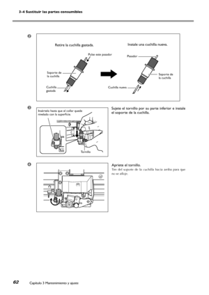 Page 633-4 Sustituir las partes consumibles
Capítulo 3 Mantenimiento y ajuste62
➋
➌Sujete el tornillo por su parte inferior e instale 
el soporte de la cuchilla.
➍Apriete el tornillo.
Tire  del  soporte  de  la  cuchilla  hacia  arriba  para  que 
no se afloje.
Pulse este pasador
Soporte de la cuchilla
Cuchilla gastadaCuchilla nueva
Pasador
Soporte de la cuchilla
Instale una cuchilla nueva.Retire la cuchilla gastada.
Insértelo hasta que el collar quede nivelado con la superficie.
Tornillo
Downloaded From...