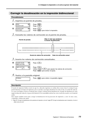 Page 744-4 Adaptar la impresión o el corte al grosor del material
Capítulo 4  Referencia de funciones73
Corregir la desalineación en la impresión bidireccional
Procedimiento
1.Imprima un patrón de prueba.
➊Pulse .
Pulse .
➋Pulse .
Pulse  para iniciar la impresión.
2.Consulte los valores de corrección en el patrón de prueba.
3.Inserte los valores de corrección consultados.
➊Pulse .
➋Pulse .
Utilice  para ajustar los valores de corrección.
Pulse  para activar el ajuste.
4.Vuelva a la pantalla original.
Pulse...